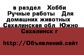  в раздел : Хобби. Ручные работы » Для домашних животных . Сахалинская обл.,Южно-Сахалинск г.